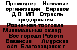 Промоутер › Название организации ­ Баранов Д.В, ИП › Отрасль предприятия ­ Розничная торговля › Минимальный оклад ­ 1 - Все города Работа » Вакансии   . Амурская обл.,Благовещенск г.